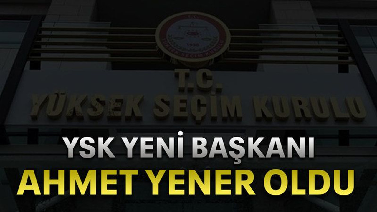 YSK yeni başkanı Ahmet Yener oldu